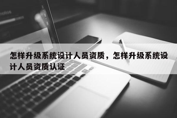 怎樣升級系統設計人員資質，怎樣升級系統設計人員資質認證