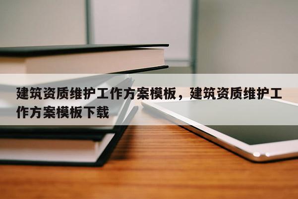 建筑資質(zhì)維護工作方案模板，建筑資質(zhì)維護工作方案模板下載