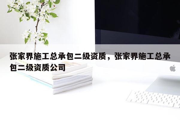 張家界施工總承包二級資質，張家界施工總承包二級資質公司