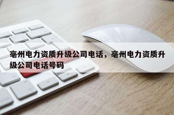 亳州電力資質升級公司電話，亳州電力資質升級公司電話號碼