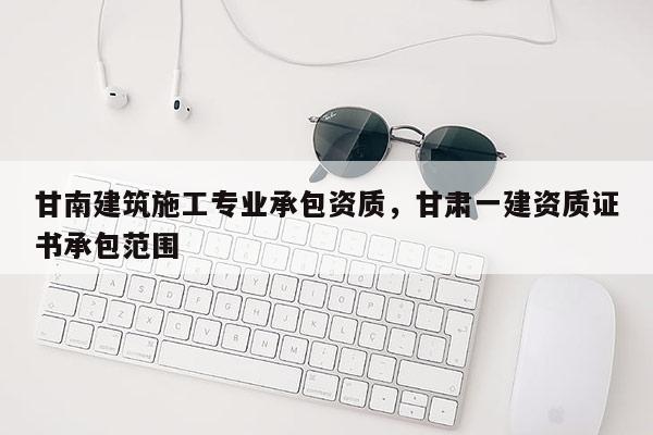 甘南建筑施工專業承包資質，甘肅一建資質證書承包范圍