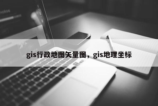 gis行政地圖矢量圖，gis地理坐標(biāo)