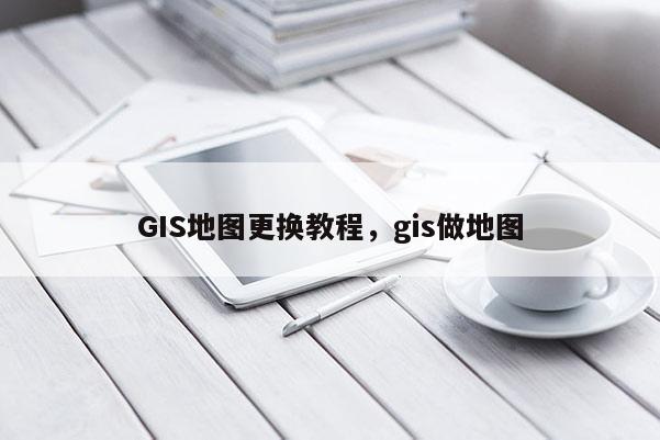 GIS地圖更換教程，gis做地圖