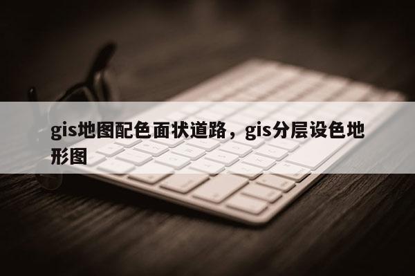 gis地圖配色面狀道路，gis分層設色地形圖