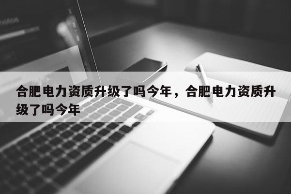 合肥電力資質升級了嗎今年，合肥電力資質升級了嗎今年