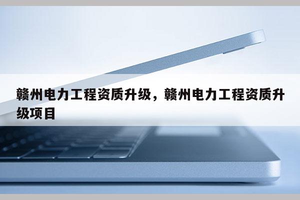 贛州電力工程資質(zhì)升級，贛州電力工程資質(zhì)升級項(xiàng)目