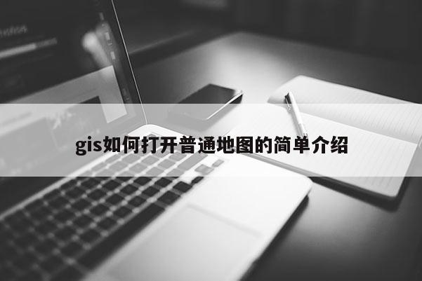 gis如何打開普通地圖的簡(jiǎn)單介紹