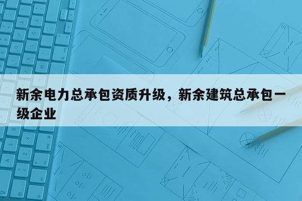 新余電力總承包資質(zhì)升級，新余建筑總承包一級企業(yè)