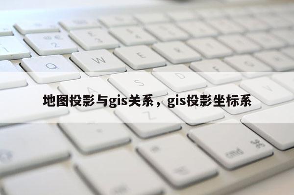 地圖投影與gis關系，gis投影坐標系