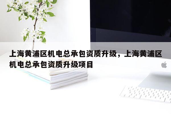 上海黃浦區機電總承包資質升級，上海黃浦區機電總承包資質升級項目