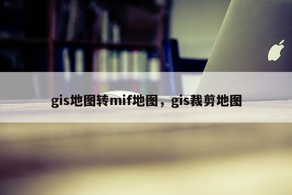 gis地圖轉mif地圖，gis裁剪地圖