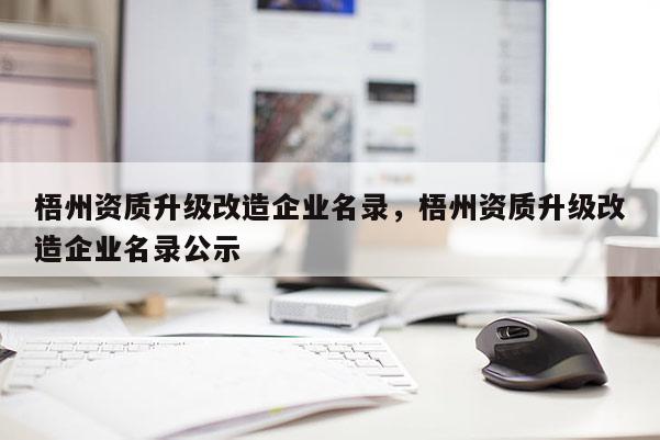 梧州資質升級改造企業名錄，梧州資質升級改造企業名錄公示