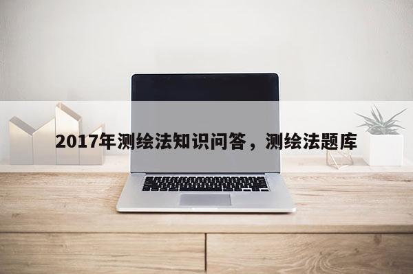 2017年測繪法知識問答，測繪法題庫