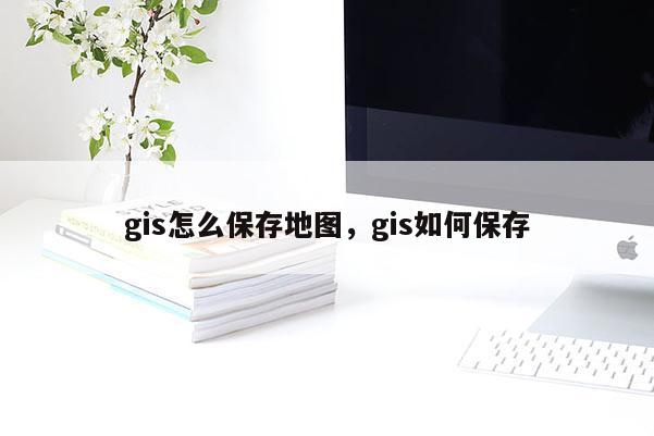 gis怎么保存地圖，gis如何保存