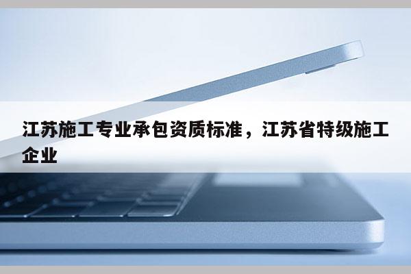 江蘇施工專業承包資質標準，江蘇省特級施工企業