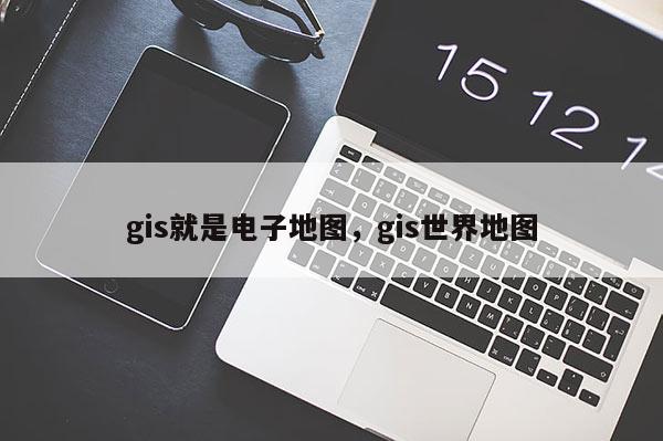 gis就是電子地圖，gis世界地圖