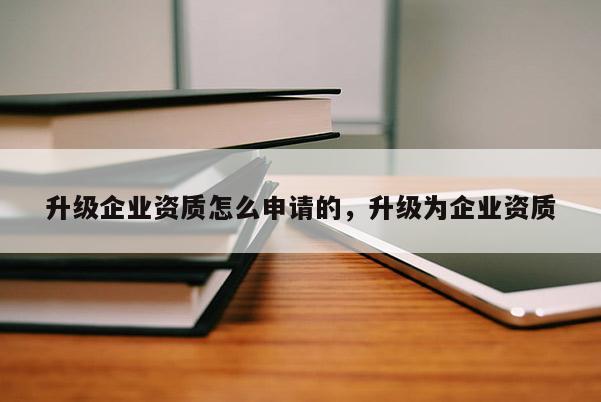 升級(jí)企業(yè)資質(zhì)怎么申請(qǐng)的，升級(jí)為企業(yè)資質(zhì)