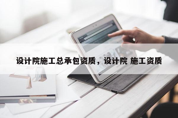 設計院施工總承包資質(zhì)，設計院 施工資質(zhì)