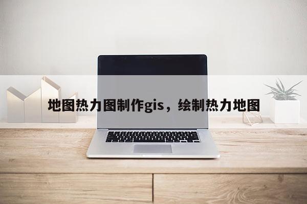 地圖熱力圖制作gis，繪制熱力地圖