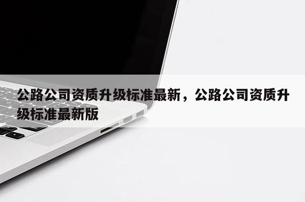 公路公司資質升級標準最新，公路公司資質升級標準最新版