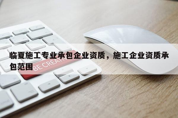 臨夏施工專業承包企業資質，施工企業資質承包范圍