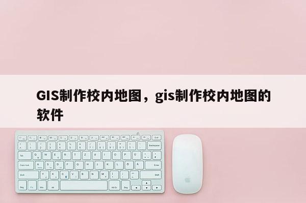 GIS制作校內(nèi)地圖，gis制作校內(nèi)地圖的軟件