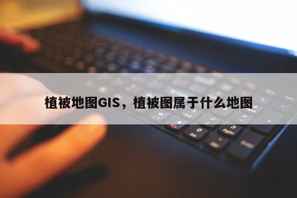 植被地圖GIS，植被圖屬于什么地圖