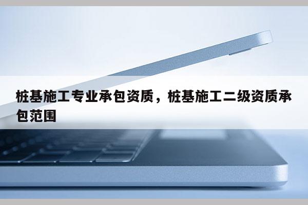 樁基施工專業(yè)承包資質，樁基施工二級資質承包范圍