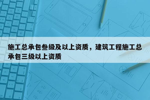 施工總承包叁級(jí)及以上資質(zhì)，建筑工程施工總承包三級(jí)以上資質(zhì)