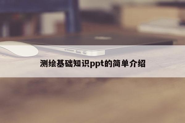 測繪基礎知識ppt的簡單介紹