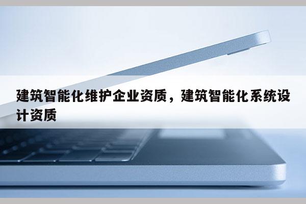 建筑智能化維護企業資質，建筑智能化系統設計資質