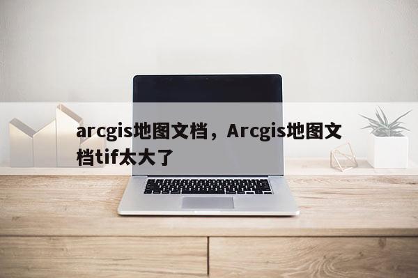 arcgis地圖文檔，Arcgis地圖文檔tif太大了