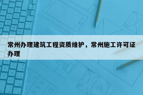 常州辦理建筑工程資質維護，常州施工許可證辦理