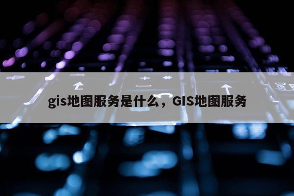 gis地圖服務是什么，GIS地圖服務