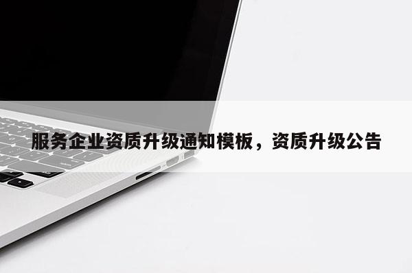 服務企業(yè)資質(zhì)升級通知模板，資質(zhì)升級公告