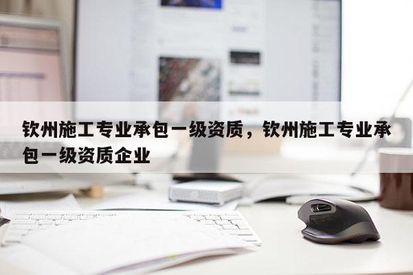 欽州施工專業承包一級資質，欽州施工專業承包一級資質企業