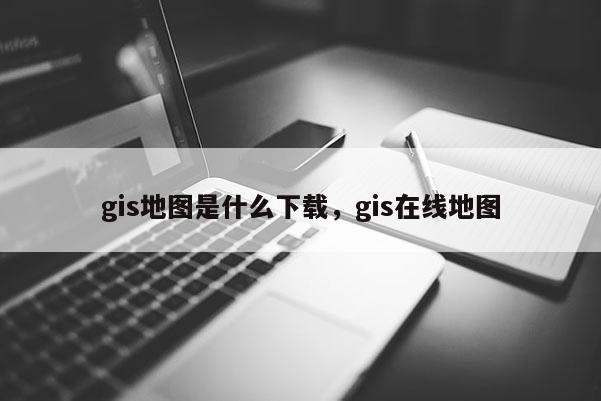 gis地圖是什么下載，gis在線地圖