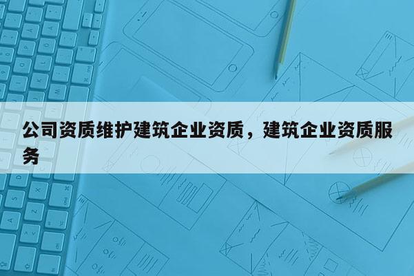 公司資質維護建筑企業資質，建筑企業資質服務