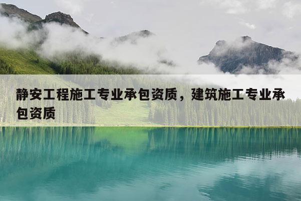 靜安工程施工專業(yè)承包資質(zhì)，建筑施工專業(yè)承包資質(zhì)