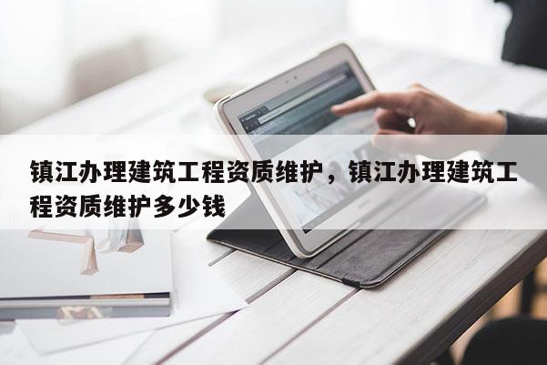 鎮江辦理建筑工程資質維護，鎮江辦理建筑工程資質維護多少錢