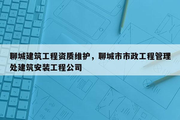 聊城建筑工程資質(zhì)維護(hù)，聊城市市政工程管理處建筑安裝工程公司