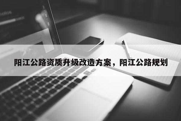 陽江公路資質升級改造方案，陽江公路規劃