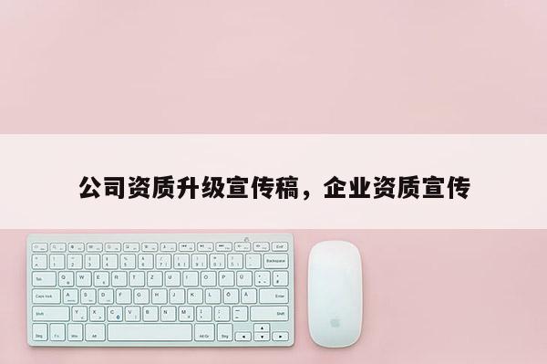 公司資質升級宣傳稿，企業資質宣傳