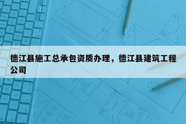 德江縣施工總承包資質辦理，德江縣建筑工程公司