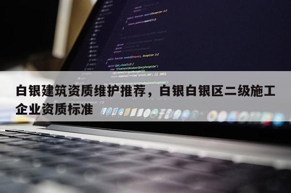 白銀建筑資質維護推薦，白銀白銀區二級施工企業資質標準