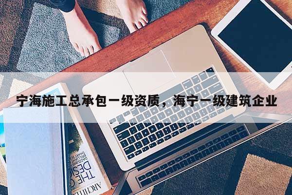 寧海施工總承包一級資質(zhì)，海寧一級建筑企業(yè)