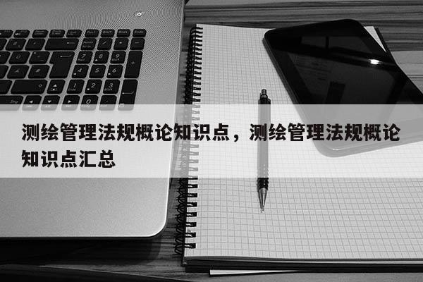 測繪管理法規概論知識點，測繪管理法規概論知識點匯總