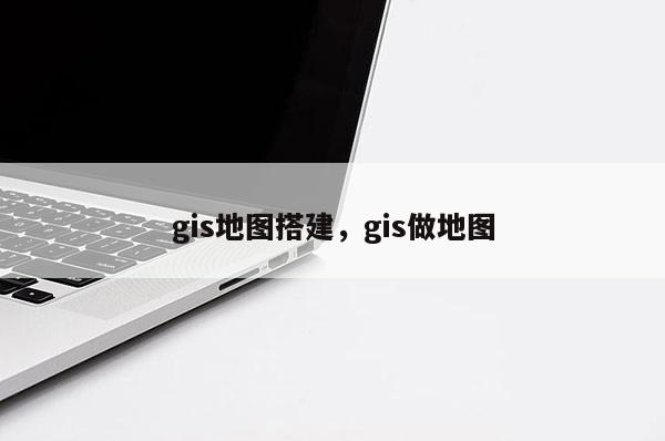 gis地圖搭建，gis做地圖