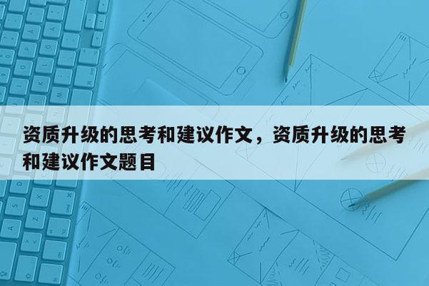 資質(zhì)升級的思考和建議作文，資質(zhì)升級的思考和建議作文題目