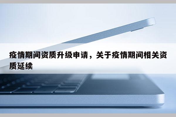 疫情期間資質升級申請，關于疫情期間相關資質延續